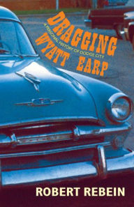 Title: Dragging Wyatt Earp: A Personal History of Dodge City, Author: Robert Rebein