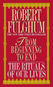 Title: From Beginning to End: The Rituals of Our Lives, Author: Robert Fulghum
