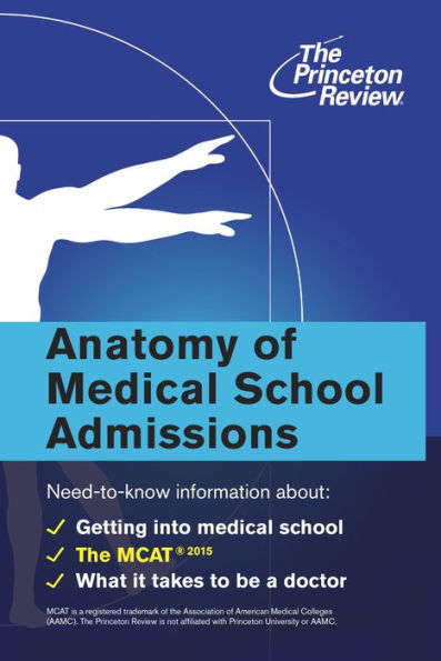 Anatomy of Medical School Admissions: Need-to-Know Information about Getting into Med School, the MCAT, and What it Takes to Be a Doctor