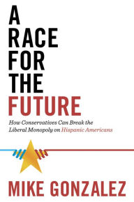 Title: A Race for the Future: How Conservatives Can Break the Liberal Monopoly on Hispanic Americans, Author: Mike Gonzalez