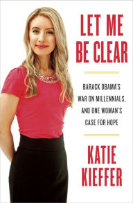 Title: Let Me Be Clear: Barack Obama's War on Millennials, and One Woman's Case for Hope, Author: Katie Kieffer