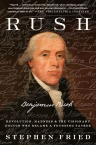 Title: Rush: Revolution, Madness, and Benjamin Rush, the Visionary Doctor Who Became a Founding Father, Author: Stephen Fried