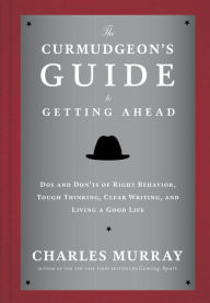 Title: The Curmudgeon's Guide to Getting Ahead: Dos and Don'ts of Right Behavior, Tough Thinking, Clear Writing, and Living a Good Life, Author: Charles Murray