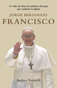 Title: Jorge Bergoglio Francisco / Jorge Bergoglio Francisco: Life, Ideas, Words of the Pope That Will Change the: La vida, las ideas, las palabras del Papa que cambiara la Iglesia, Author: Andrea Tornielli