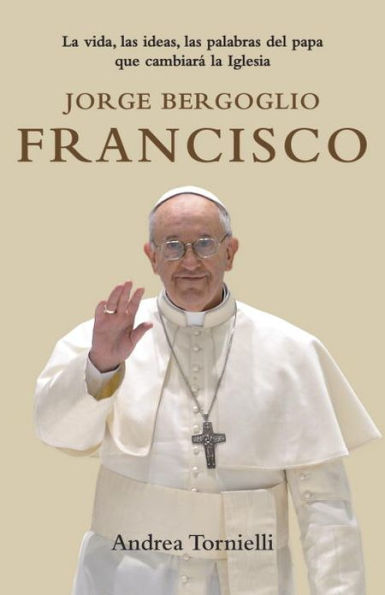 Jorge Bergoglio Francisco / Jorge Bergoglio Francisco: Life, Ideas, Words of the Pope That Will Change the: La vida, las ideas, las palabras del Papa que cambiara la Iglesia