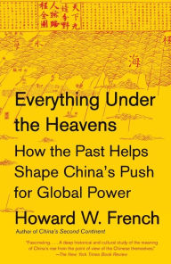 Title: Everything Under the Heavens: How the Past Helps Shape China's Push for Global Power, Author: Howard W. French