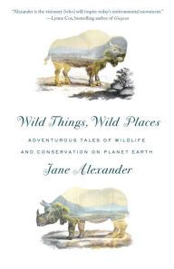 Title: Wild Things, Wild Places: Adventurous Tales of Wildlife and Conservation on Planet Earth, Author: Jane Alexander