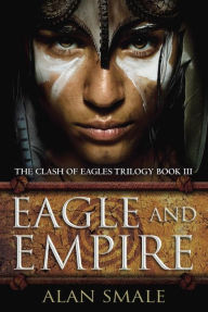 Title: Eagle and Empire (Clash of Eagles Trilogy #3), Author: Alan Smale