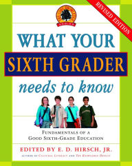 Title: What Your Sixth Grader Needs to Know: Fundamentals of a Good Sixth-Grade Education, Revised Edition, Author: E. D. Hirsch Jr.