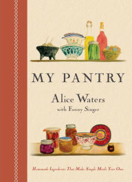 Title: My Pantry: Homemade Ingredients That Make Simple Meals Your Own: A Cookbook, Author: Alice Waters