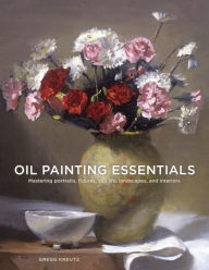 Title: Oil Painting Essentials: Mastering Portraits, Figures, Still Lifes, Landscapes, and Interiors, Author: Gregg Kreutz