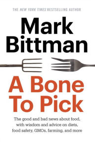 Title: A Bone to Pick: The good and bad news about food, with wisdom and advice on diets, food safety, GMOs, farming, and more, Author: Mark Bittman