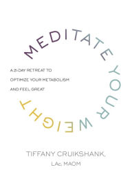 Title: Meditate Your Weight: A 21-Day Retreat to Optimize Your Metabolism and Feel Great, Author: Tiffany Cruikshank LAc
