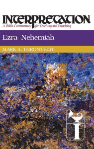 Title: Ezra-Nehemiah: Interpretation: A Bible Commentary for Teaching and Preaching, Author: Mark A. Throntveit