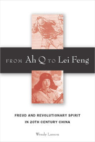 Title: From Ah Q to Lei Feng: Freud and Revolutionary Spirit in 20th Century China, Author: Wendy Larson
