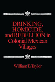 Title: Drinking, Homicide, and Rebellion in Colonial Mexican Villages, Author: William B. Taylor