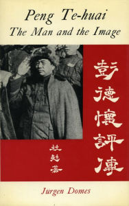 Title: P'eng Te-huai: The Man and the Image, Author: Jurgen Domes