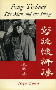 Title: P'eng Te-huai: The Man and the Image, Author: Jurgen Domes