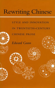 Title: Rewriting Chinese: Style and Innovation in Twentieth-Century Chinese Prose, Author: Edward Gunn