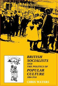 Title: British Socialists and the Politics of Popular Culture, 1884-1914, Author: Chris Waters