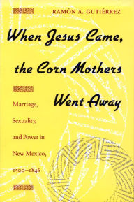 Title: When Jesus Came, the Corn Mothers Went Away: Marriage, Sexuality, and Power in New Mexico, 1500-1846 / Edition 1, Author: Ramon  A. Gutierrez