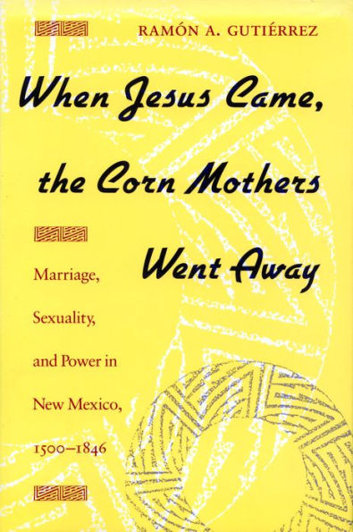 When Jesus Came, the Corn Mothers Went Away: Marriage, Sexuality, and Power in New Mexico, 1500-1846 / Edition 1