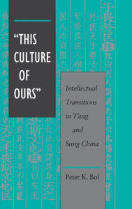 Title: 'This Culture of Ours': Intellectual Transitions in T'ang and Sung China, Author: Peter  K. Bol