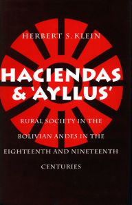 Title: Haciendas and Ayllus: Rural Society in the Bolivian Andes in the Eighteenth and Nineteenth Centuries, Author: Herbert  S. Klein