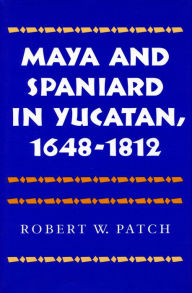 Title: Maya and Spaniard in Yucatan, 1648-1812, Author: Robert  W. Patch