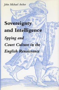 Title: Sovereignty and Intelligence: Spying and Court Culture in the English Renaissance, Author: John  Michael Archer