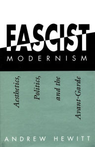 Title: Fascist Modernism: Aesthetics, Politics, and the Avant-Garde, Author: Andrew Hewitt