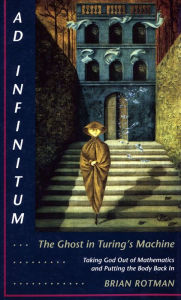 Title: Ad Infinitum... The Ghost in Turing's Machine: Taking God Out of Mathematics and Putting the Body Back In. An Essay in Corporeal Semiotics, Author: Brian Rotman