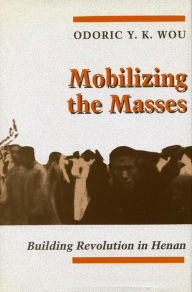 Title: Mobilizing the Masses: Building Revolution in Henan, Author: Odoric  Y. K. Wou