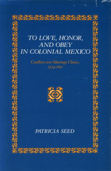 To Love, Honor, and Obey in Colonial Mexico: Conflicts over Marriage Choice, 1574-1821 / Edition 1