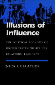 Title: Illusions of Influence: The Political Economy of United States-Philippines Relations, 1942-1960, Author: Nick Cullather
