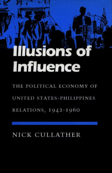 Illusions of Influence: The Political Economy of United States-Philippines Relations, 1942-1960