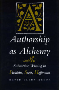 Title: Authorship as Alchemy: Subversive Writing in Pushkin, Scott, and Hoffmann, Author: David  Glenn Kropf
