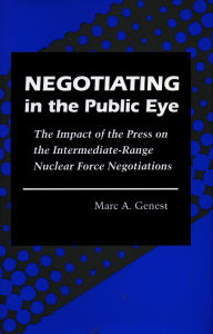 Title: Negotiating in the Public Eye: The Impact of the Press on the Intermediate-Range Nuclear Force Negotiations, Author: Marc  A. Genest