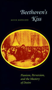 Title: Beethoven's Kiss: Pianism, Perversion, and the Mastery of Desire, Author: Kevin Kopelson