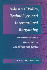 Title: Industrial Policy, Technology, and International Bargaining: Designing Nuclear Industries in Argentina and Brazil, Author: Etel Solingen