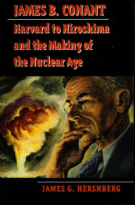 Title: James B. Conant: Harvard to Hiroshima and the Making of the Nuclear Age / Edition 1, Author: James  G. Hershberg