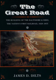 Title: The Great Road: The Building of the Baltimore and Ohio, the Nation's First Railroad, 1828-1853 / Edition 1, Author: James  D. Dilts