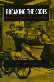 Title: Breaking the Codes: Female Criminality in Fin-de-Siècle Paris, Author: Ann-Louise Shapiro