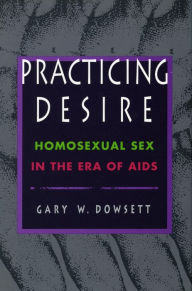 Title: Practicing Desire: Homosexual Sex in the Era of AIDS, Author: Gary D. Dowsett
