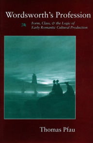 Title: Wordsworth's Profession: Form, Class, and the Logic of Early Romantic Cultural Production, Author: Thomas Pfau