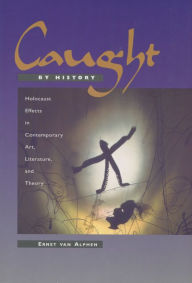 Title: Caught by History: Holocaust Effects in Contemporary Art, Literature, and Theory, Author: Ernst van Alphen