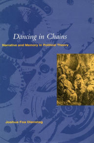 Title: Dancing in Chains: Narrative and Memory in Political Theory, Author: Joshua Foa Dienstag
