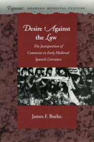 Title: Desire Against the Law: The Juxtaposition of Contraries in Early Medieval Spanish Literature, Author: James F. Burke