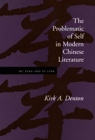 Title: The Problematic of Self in Modern Chinese Literature: Hu Feng and Lu Ling, Author: Kirk A. Denton