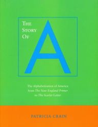 Title: The Story of A: The Alphabetization of America from The New England Primer to The Scarlet Letter, Author: Patricia Crain